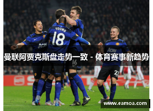 曼联阿贾克斯盘走势一致 - 体育赛事新趋势