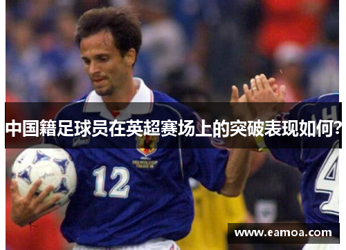 中国籍足球员在英超赛场上的突破表现如何？