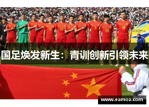 国足焕发新生：青训创新引领未来