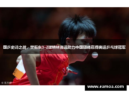 国乒史诗之战，樊振东3-2逆转林高远助力中国团体赢得奥运乒乓球冠军